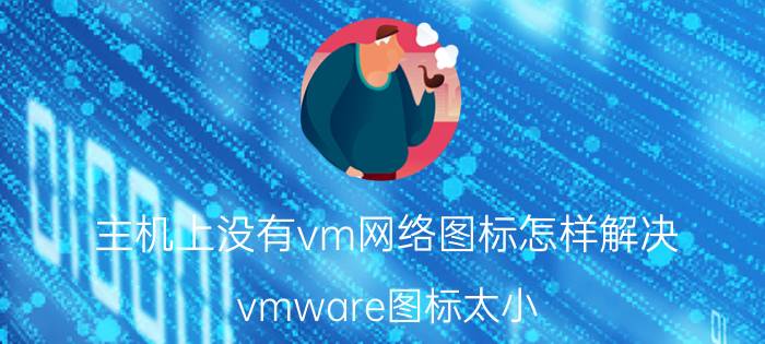 主机上没有vm网络图标怎样解决 vmware图标太小？